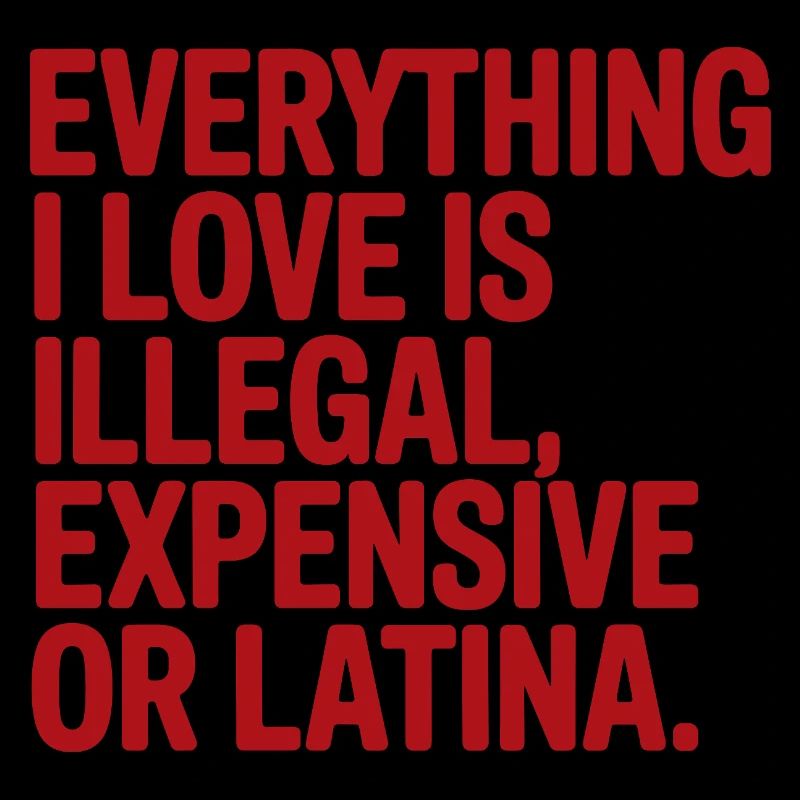 Everything I Love Is Illegal Expensive Or Latina