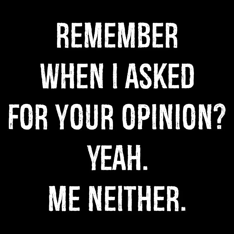 remember when I asked for your opinion yeah me