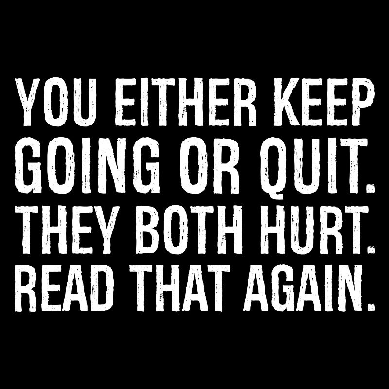 you either keep going or quit they both hurt