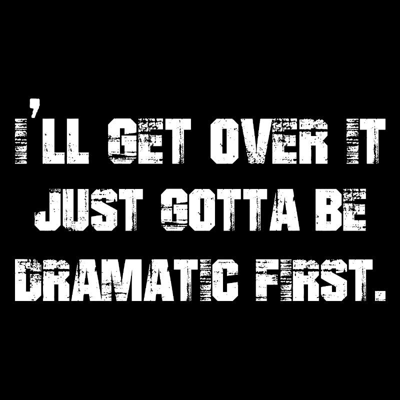 I'll get over it just gotta be dramatic first
