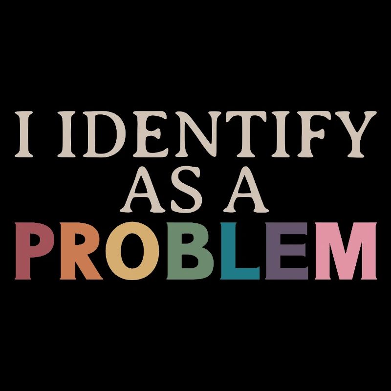 I Identify As A Problem - Sarcastic Funny Quote