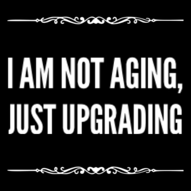 I am not aging, just upgrading