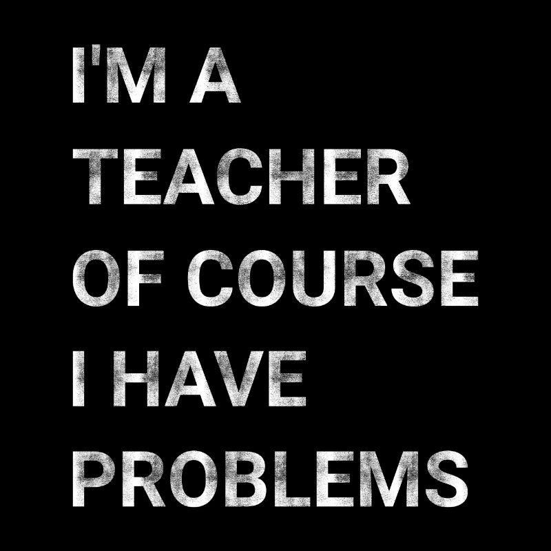I m A Teacher Of Course I Have Problems