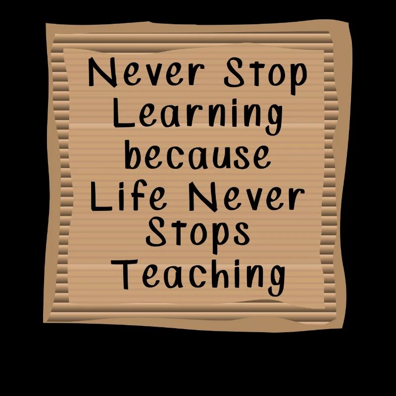 Never Stop Learning Life Never Stops teaching