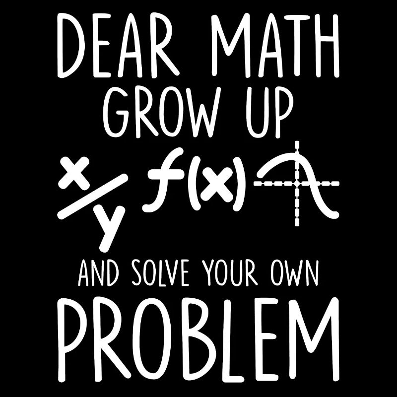 Dear Math Grow Up And Solve Your Own Problem Funny