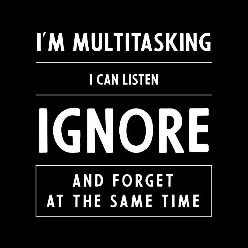 I'm multitasking, i can listen, ignore and forget