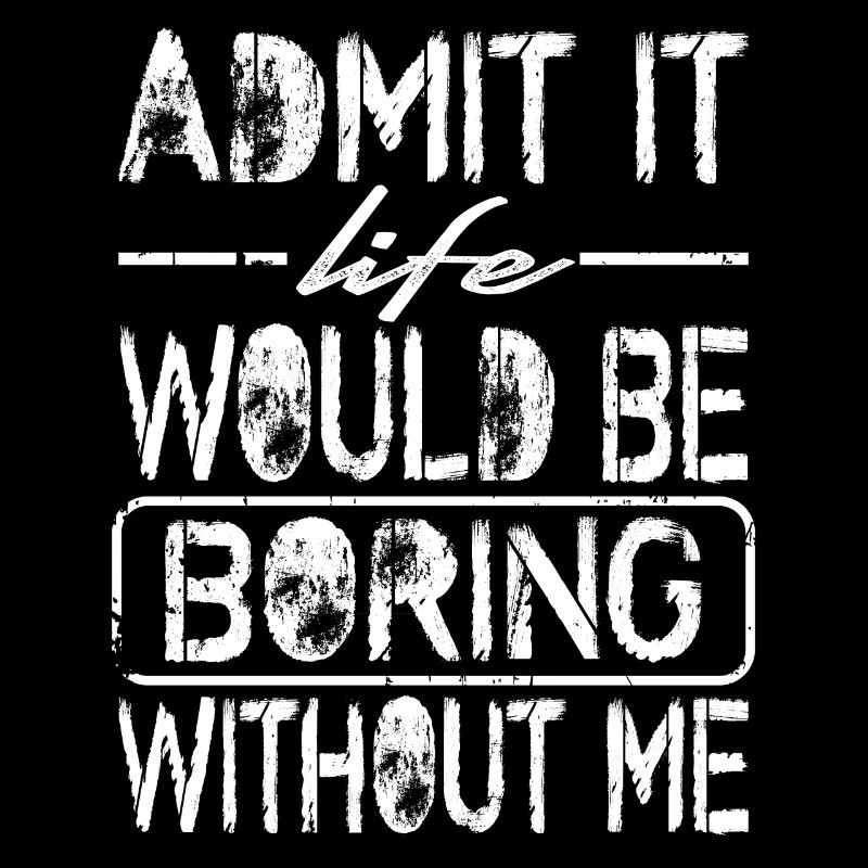 admit it life would be boring without me