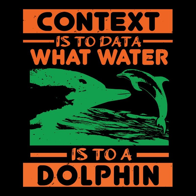 CONTEXT IS TO DATA WHAT WATER IS TO A DOLPHINS