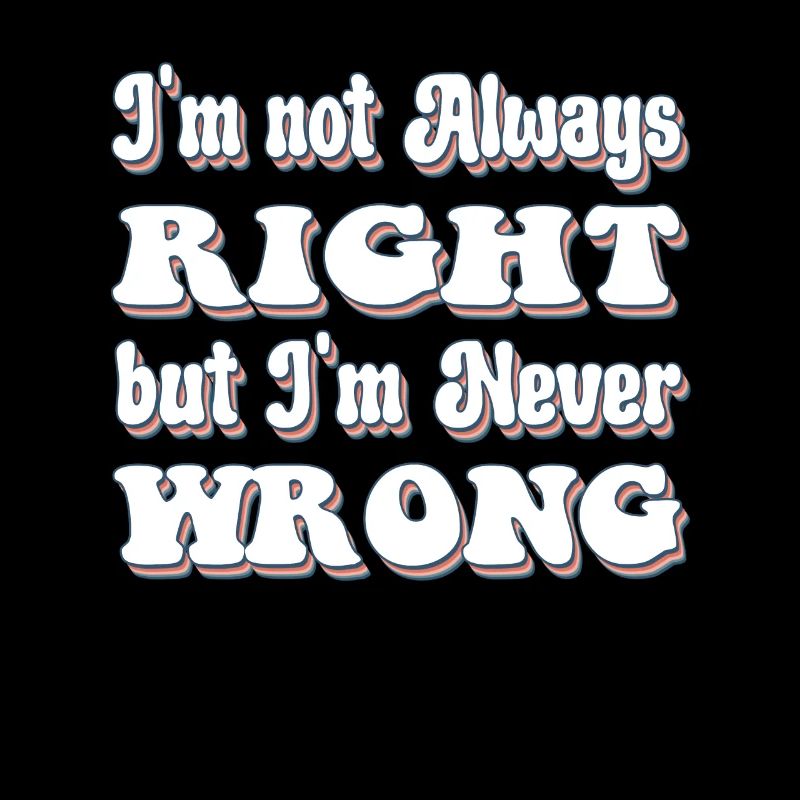 I'm Not Always Right But I'm Never Wrong