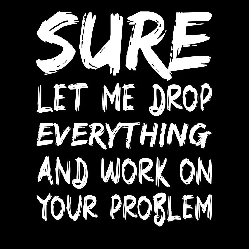 Sure let me drop everything and work