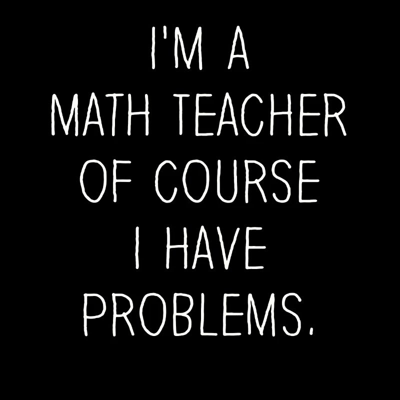 I'm A Math Teacher Of Course I Have Problems