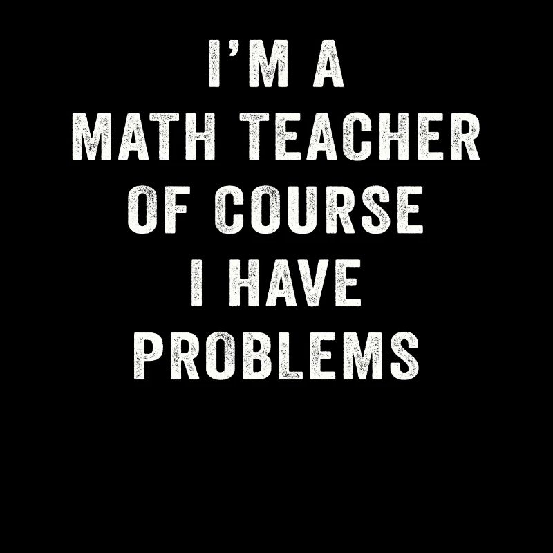 I'm A Math Teacher Of Course I Have Problems