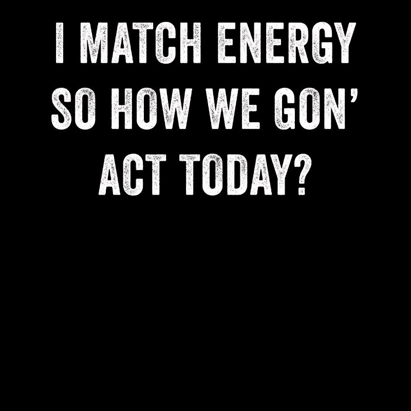 I Match Energy So How We Gon' Act Today