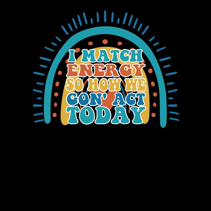 I Match Energy So How We Gon' Act Today