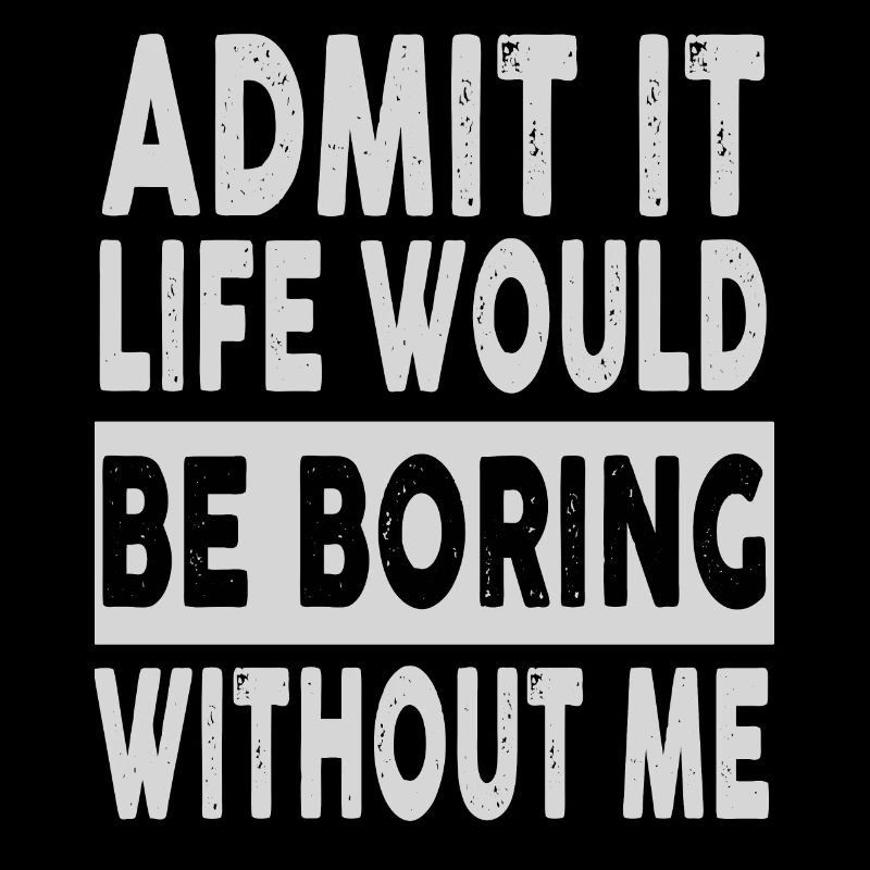 Admit It Life Would Be Boring Without Me Funny