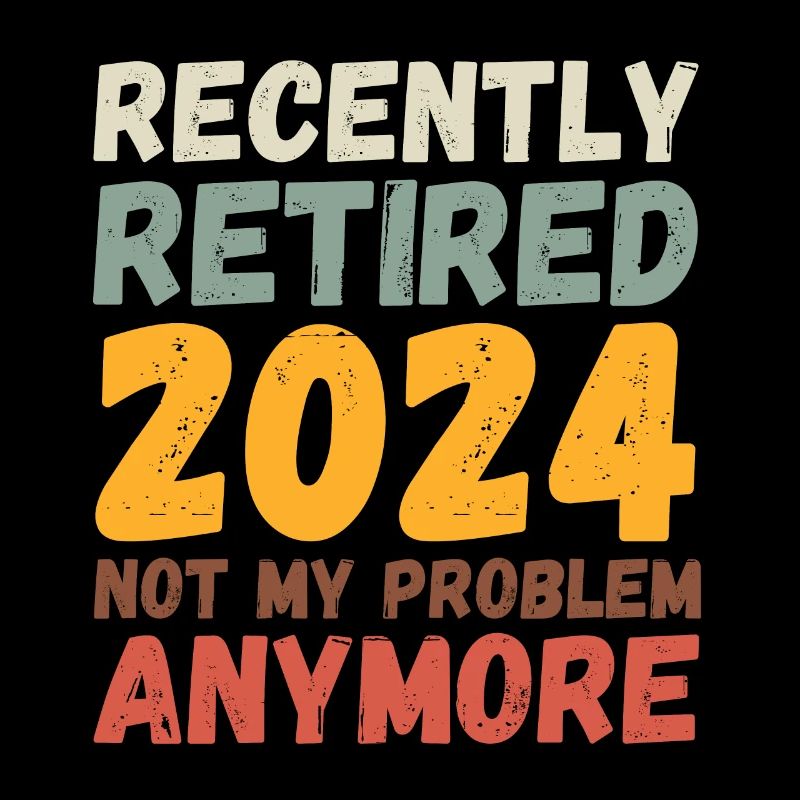 RECENTLY RETIRED 2024 NOT MY PROBLEM ANYMORE