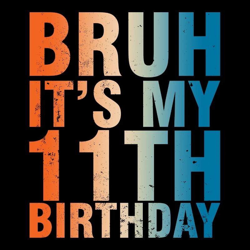 Bruh c’est mon 11ème anniversaire