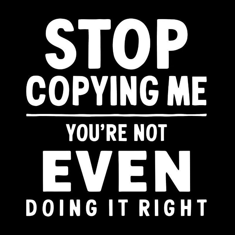 Arrête de me copier, tu ne le fais même pas correctement Hum