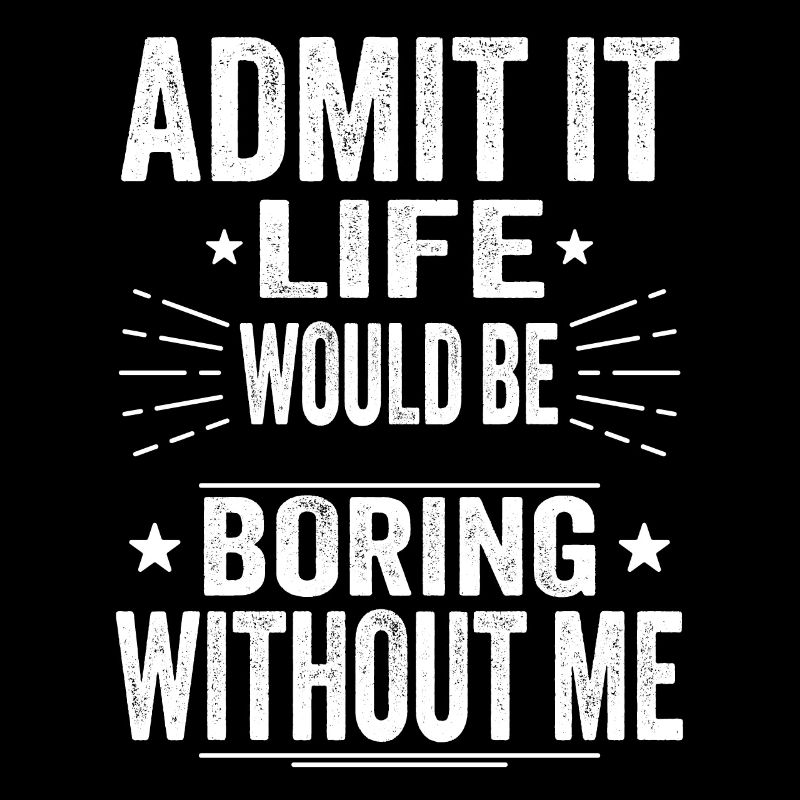 Admit It Life Would Be Boring Without Me