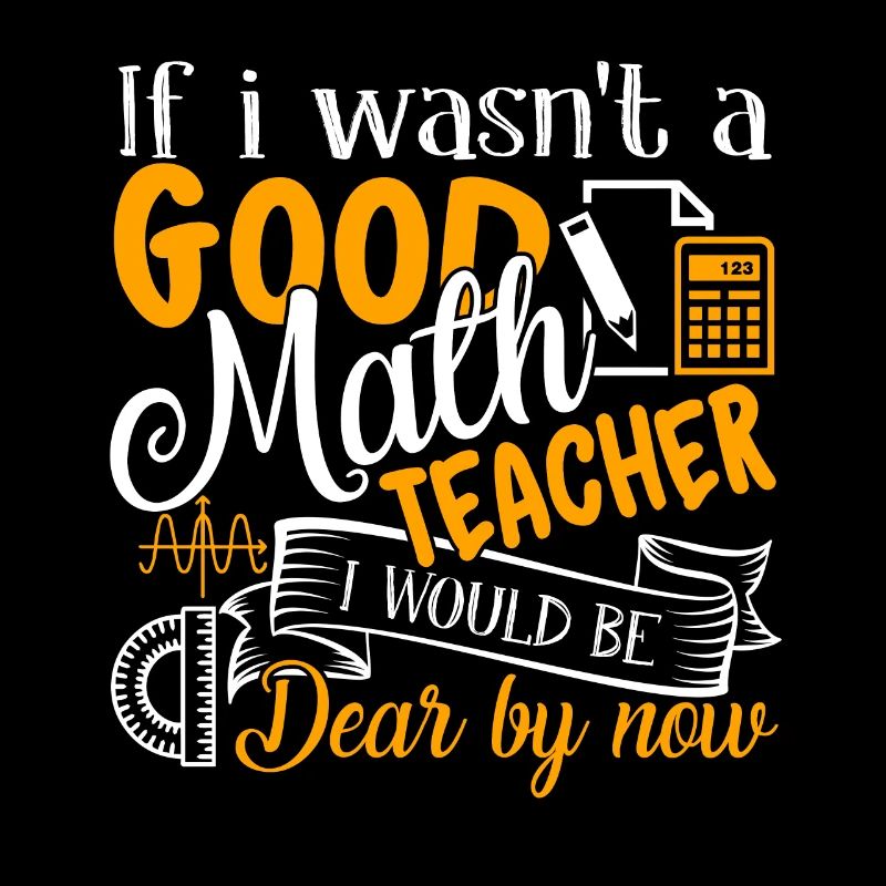 If I Wasn't A Good Math Teacher I Would Be Dear
