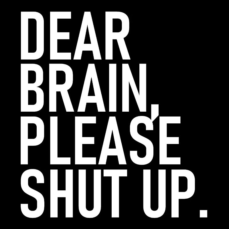 Dear brain please shut up. - Dear Brain, Please