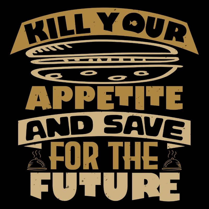 KILL YOUR APPETITE AND SAVE FOR THE FUTURE