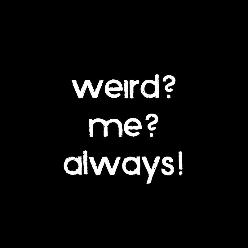 weird? me? always!