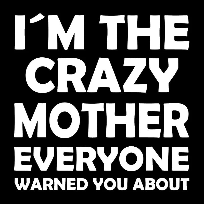 I ́m the crazy mother everyone warned you about