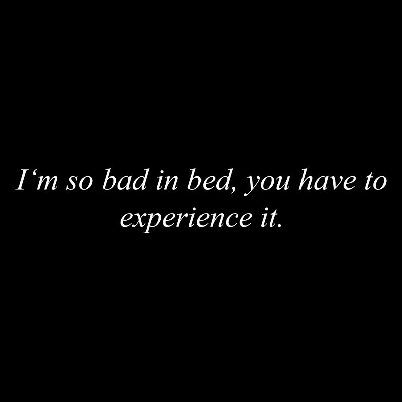 I'm so bad in bed, you have to experience it.