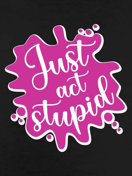 Just act stupid