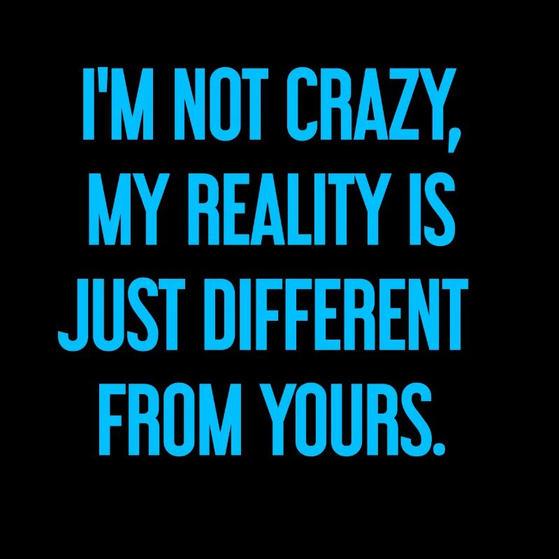 I'm not crazy – my reality is different