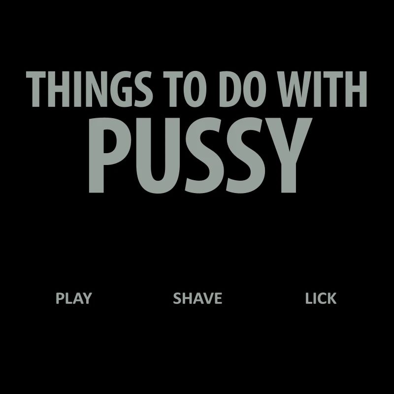 Things that you can do with a pussy.