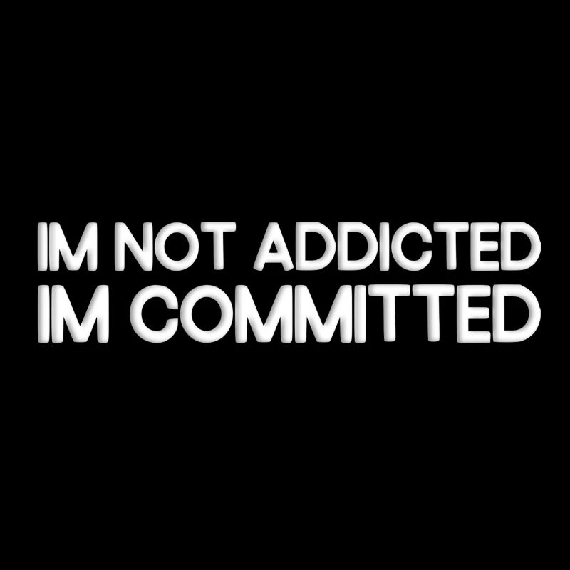 I'm not addicted, I'm committed.