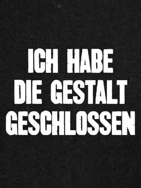ICH HABE DIE GESTALT GESCHLOSSEN