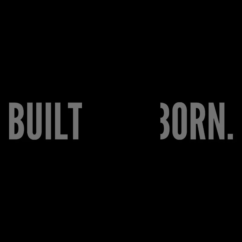Built not born.