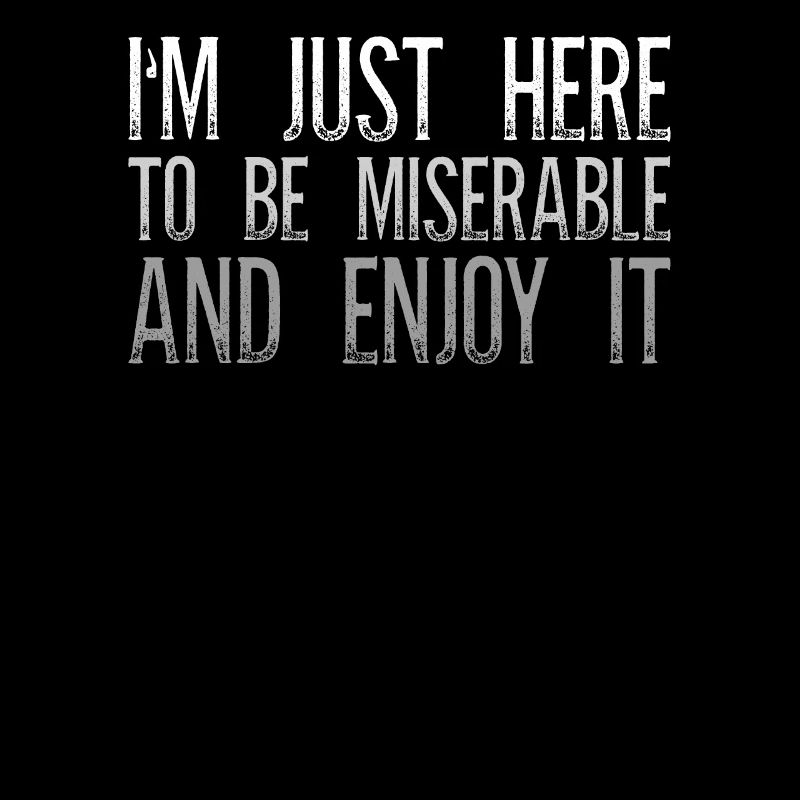I'm Just Here To Be Miserable And Enjoy Sarkasmus