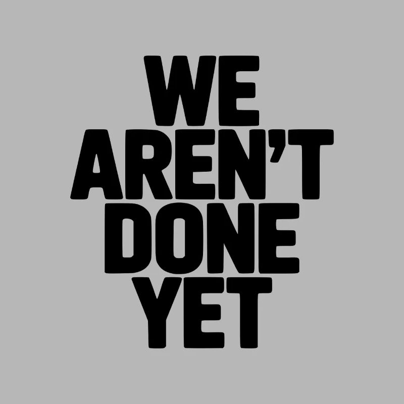 We Aren't Done Yet