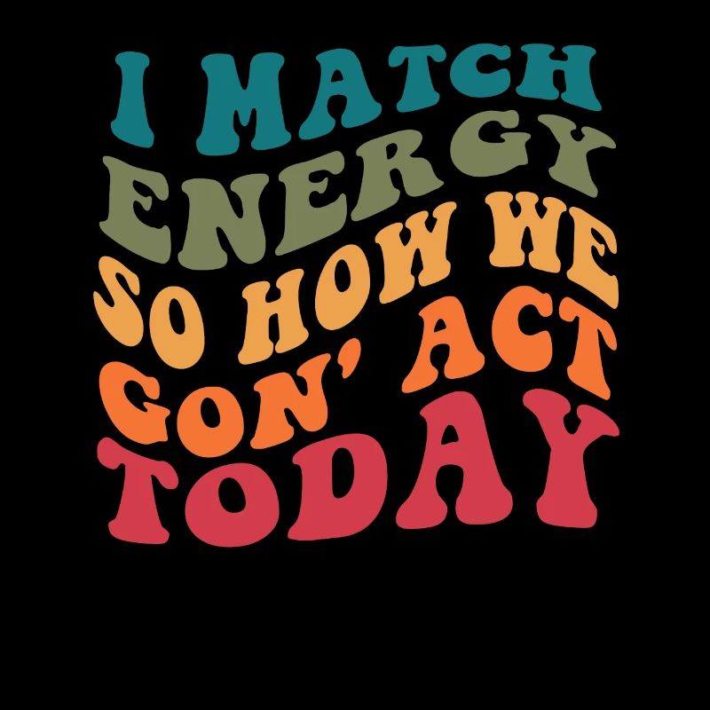 I Match Energy So How We Gon' Act Today
