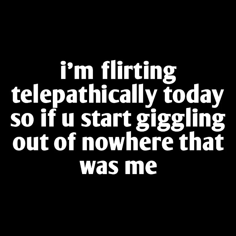 i'm flirting telepathically today so if u start...