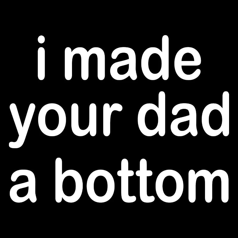i made your dad a bottom