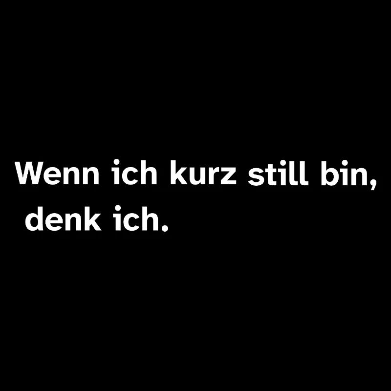 Wenn ich kurz still bin, denk ich.