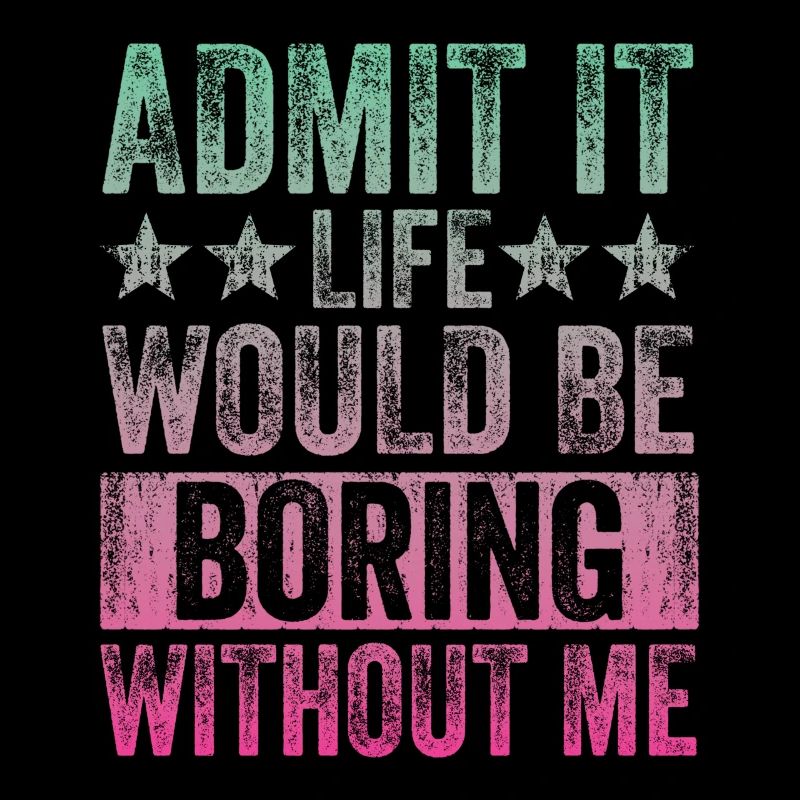 Admit it, life would be boring without me