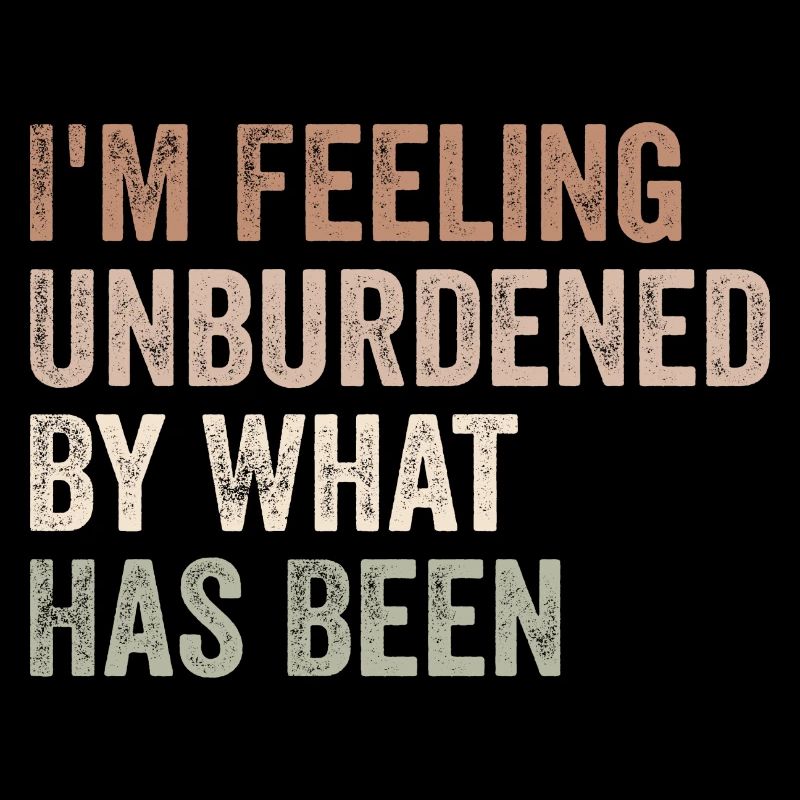 I'm feeling unburdened by what has been