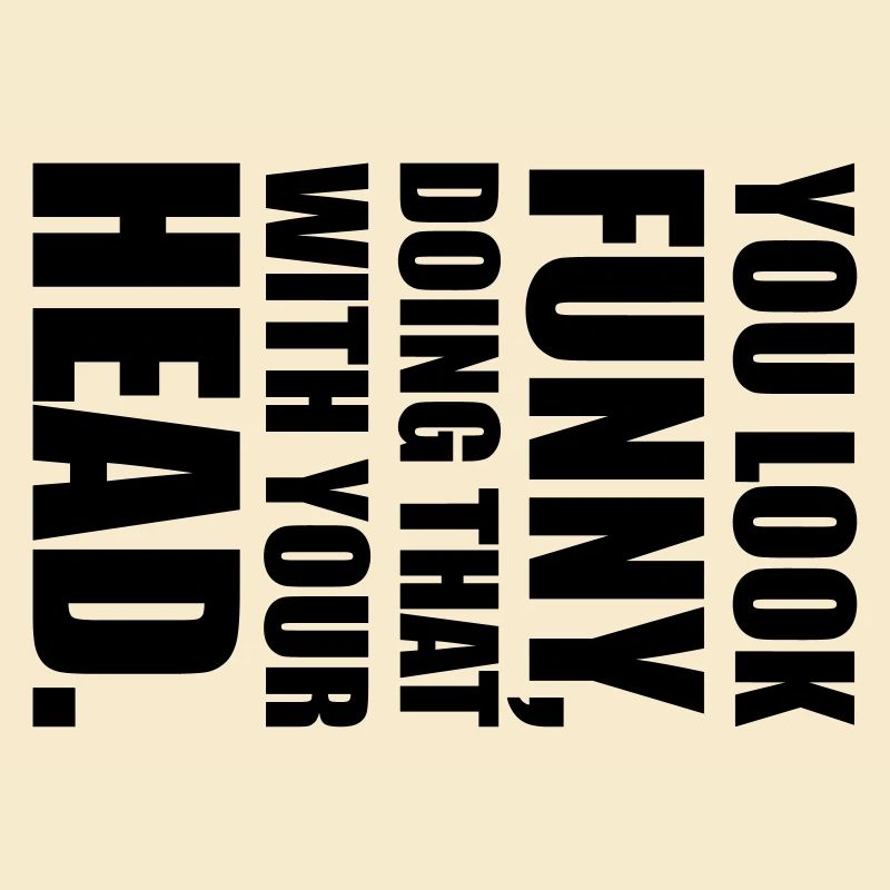 YOU LOOK FUNNY DOING THAT WITH YOUR HEAD saying