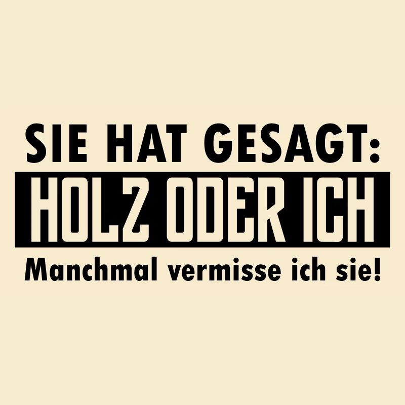 Sie hat gesagt: Holz oder ich...