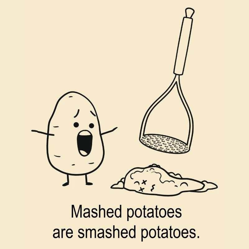 Mashed potatoes are smashed potatoes.