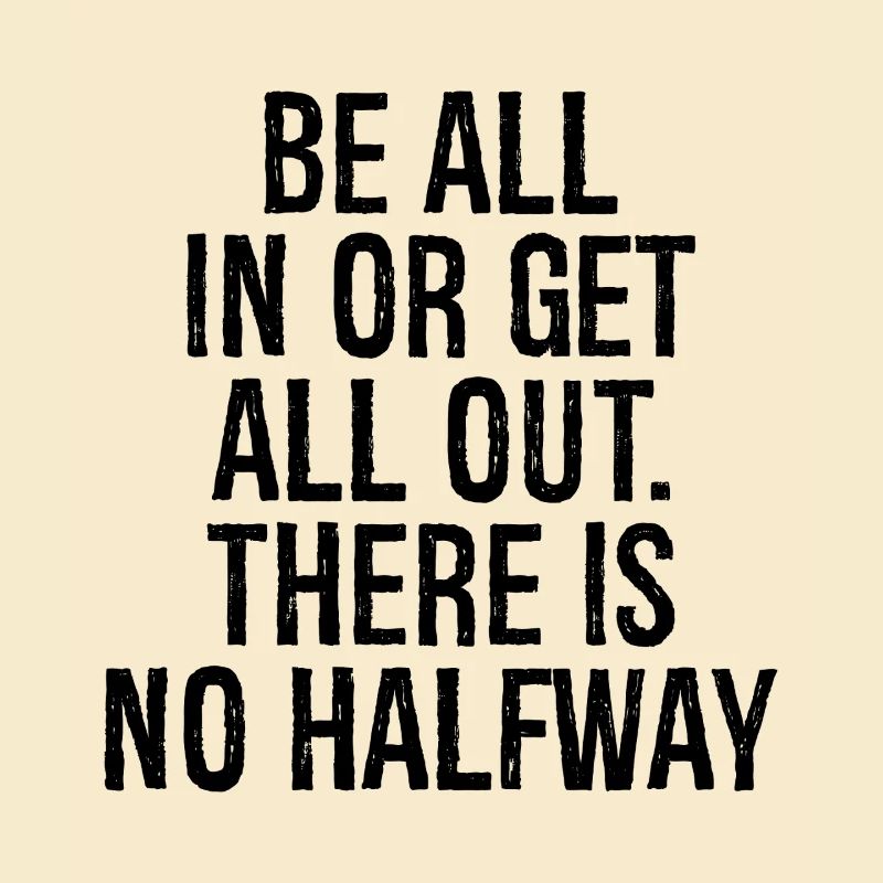 be all in or get all out there is no halfway