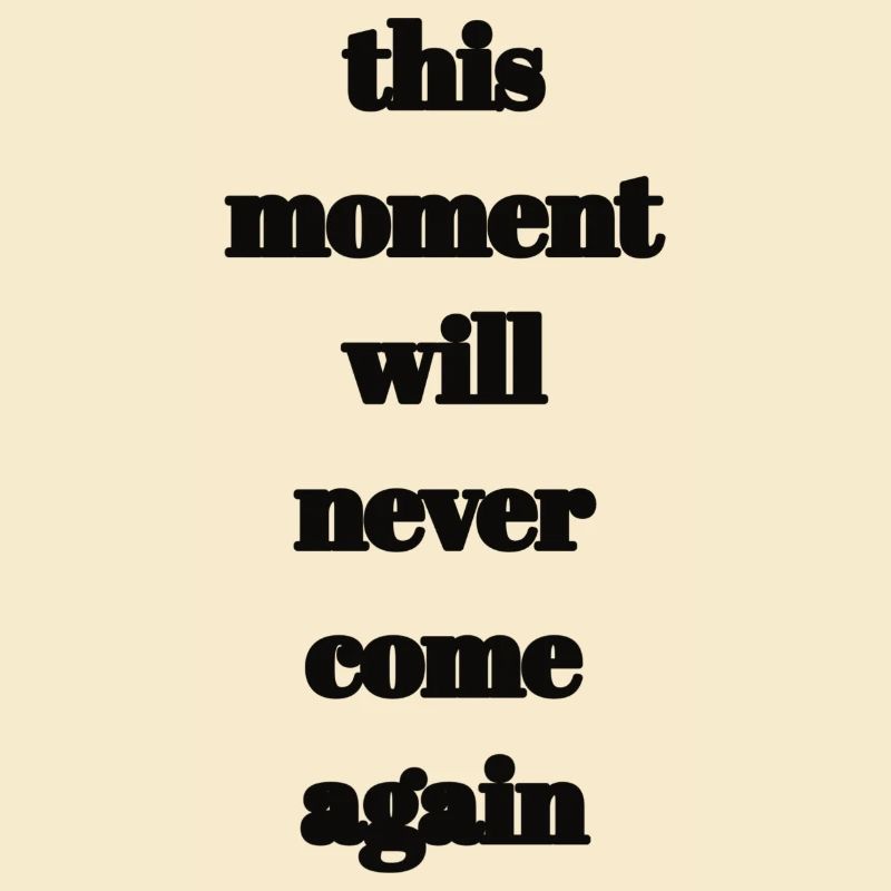 this moment will never come again
