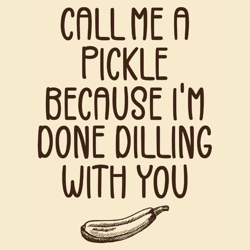 Call Me A Pickle Because I'm Done Dillin' With You