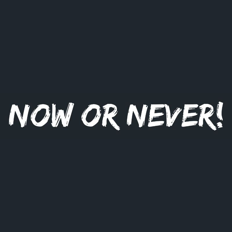 now or never!
